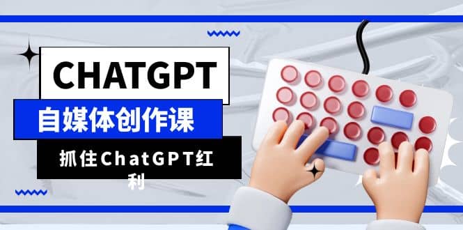 ChatGPT自媒体创作课，抓住ChatGPT红利，助你创作效率提升10倍搞钱吧-网创项目资源站-副业项目-创业项目-搞钱项目搞钱吧