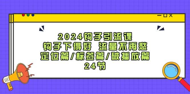 2024钩子·引流课：钩子下得好 流量不再愁，定位篇/标签篇/破播放篇/24节搞钱吧-网创项目资源站-副业项目-创业项目-搞钱项目搞钱吧