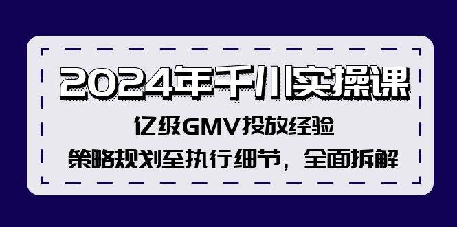 2024年千川实操课，亿级GMV投放经验，策略规划至执行细节，全面拆解搞钱吧-网创项目资源站-副业项目-创业项目-搞钱项目搞钱吧