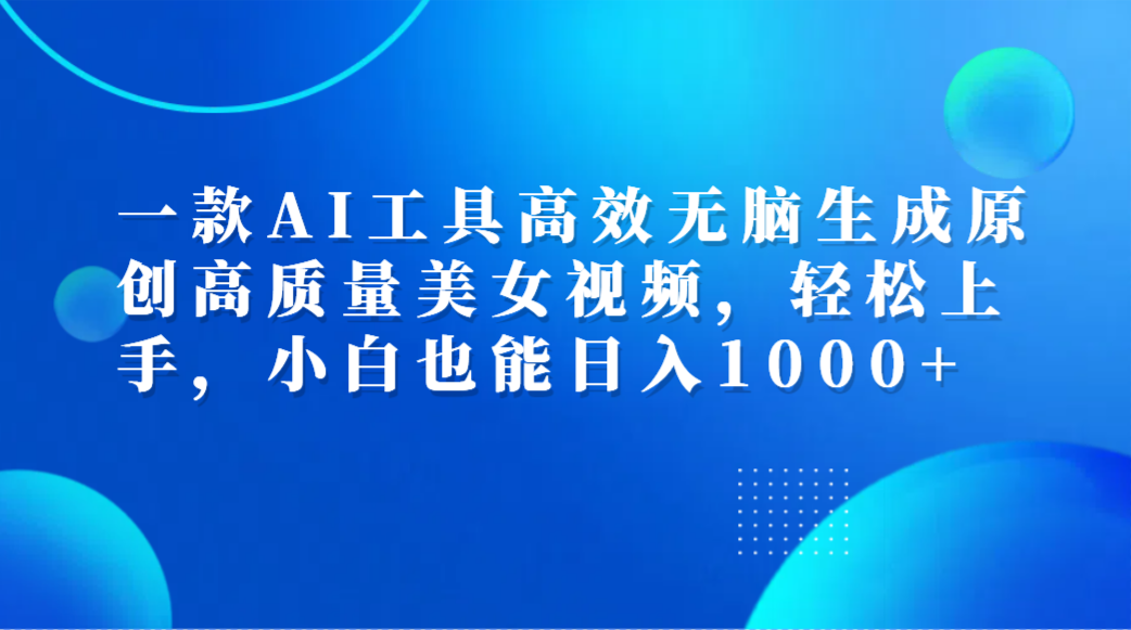 一款AI工具高效无脑生成原创高质量美女视频，轻松上手，小白也能日入1000+搞钱吧-网创项目资源站-副业项目-创业项目-搞钱项目搞钱吧