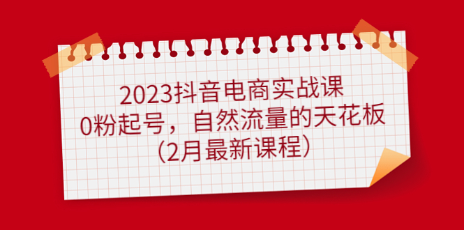 2023抖音电商实战课：0粉起号，自然流量的天花板（2月最新课程）搞钱吧-网创项目资源站-副业项目-创业项目-搞钱项目搞钱吧