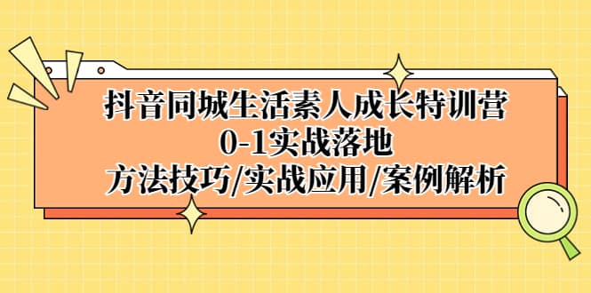 抖音同城生活素人成长特训营，0-1实战落地，方法技巧|实战应用|案例解析搞钱吧-网创项目资源站-副业项目-创业项目-搞钱项目搞钱吧