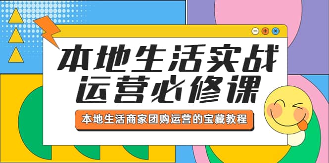 本地生活实战运营必修课，本地生活商家-团购运营的宝藏教程搞钱吧-网创项目资源站-副业项目-创业项目-搞钱项目搞钱吧