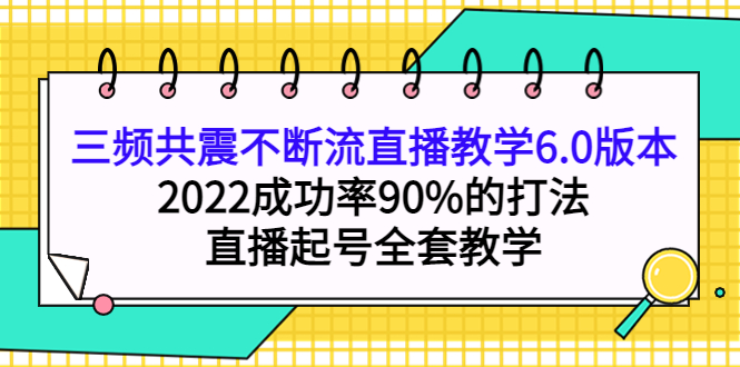 三频共震不断流直播教学6.0版本，2022成功率90%的打法，直播起号全套教学搞钱吧-网创项目资源站-副业项目-创业项目-搞钱项目搞钱吧
