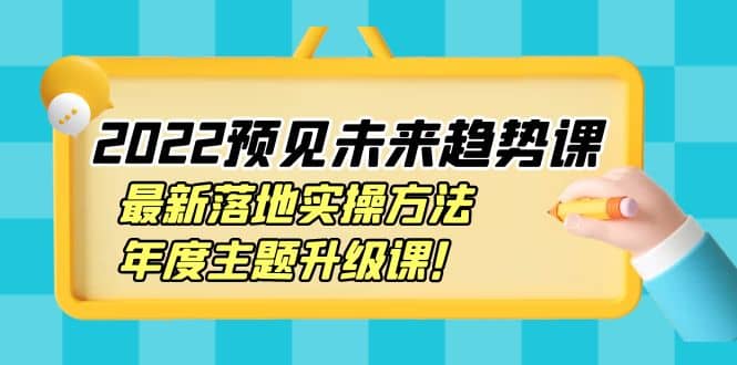 2022预见未来趋势课：最新落地实操方法，年度主题升级课搞钱吧-网创项目资源站-副业项目-创业项目-搞钱项目搞钱吧