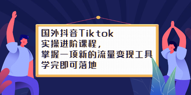 Tiktok实操进阶课程，掌握一项新的流量变现工具，学完即可落地搞钱吧-网创项目资源站-副业项目-创业项目-搞钱项目搞钱吧