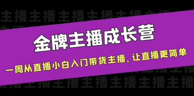 金牌主播成长营，一周从直播小白入门带货主播，让直播更简单搞钱吧-网创项目资源站-副业项目-创业项目-搞钱项目搞钱吧