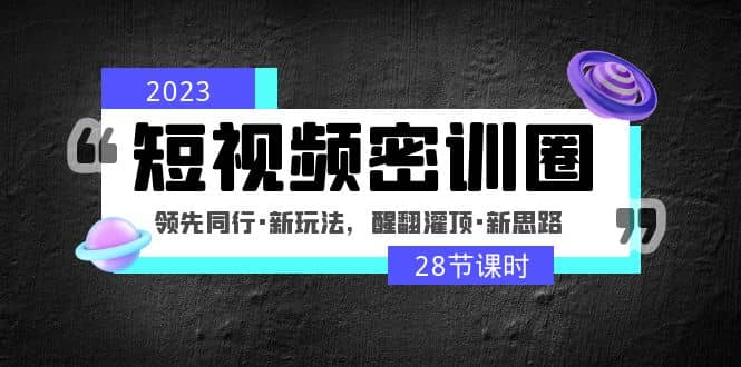 2023短视频密训圈：领先同行·新玩法，醒翻灌顶·新思路（28节课时）搞钱吧-网创项目资源站-副业项目-创业项目-搞钱项目搞钱吧