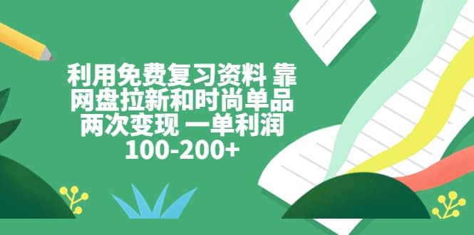 利用免费复习资料 靠网盘拉新和时尚单品两次变现 一单利润100-200+搞钱吧-网创项目资源站-副业项目-创业项目-搞钱项目搞钱吧