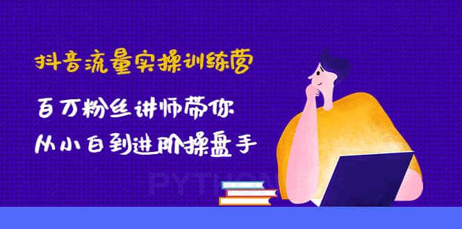抖音流量实操训练营：百万粉丝讲师带你从小白到进阶操盘手搞钱吧-网创项目资源站-副业项目-创业项目-搞钱项目搞钱吧