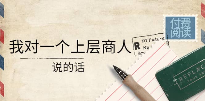 某公众号付费阅读：我对一个上层商人说的话搞钱吧-网创项目资源站-副业项目-创业项目-搞钱项目搞钱吧