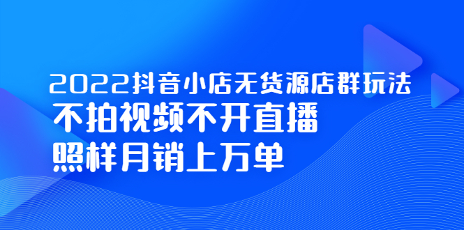 2022抖音小店无货源店群玩法，不拍视频不开直播照样月销上万单搞钱吧-网创项目资源站-副业项目-创业项目-搞钱项目搞钱吧