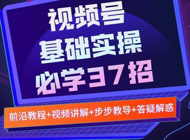 视频号实战基础必学37招，每个步骤都有具体操作流程，简单易懂好操作搞钱吧-网创项目资源站-副业项目-创业项目-搞钱项目搞钱吧