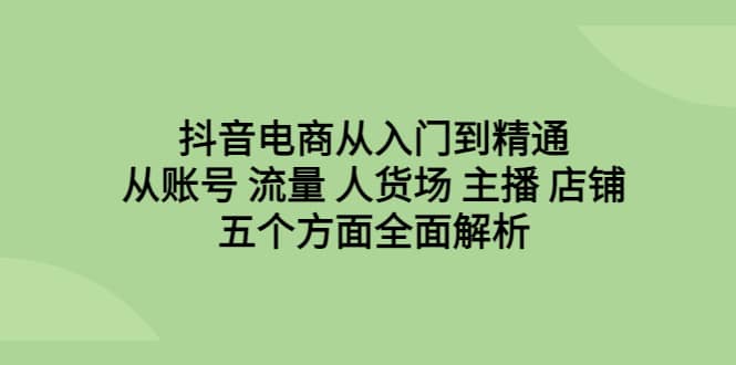 抖音电商从入门到精通，从账号 流量 人货场 主播 店铺五个方面全面解析搞钱吧-网创项目资源站-副业项目-创业项目-搞钱项目搞钱吧