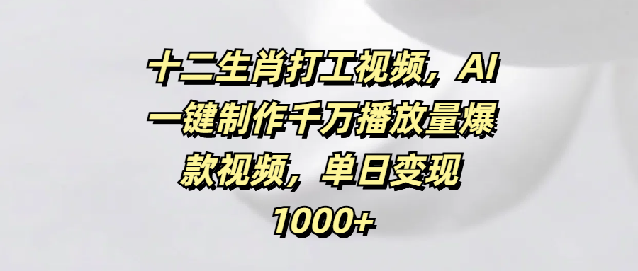 十二生肖打工视频，AI一键制作千万播放量爆款视频，单日变现1000+搞钱吧-网创项目资源站-副业项目-创业项目-搞钱项目搞钱吧