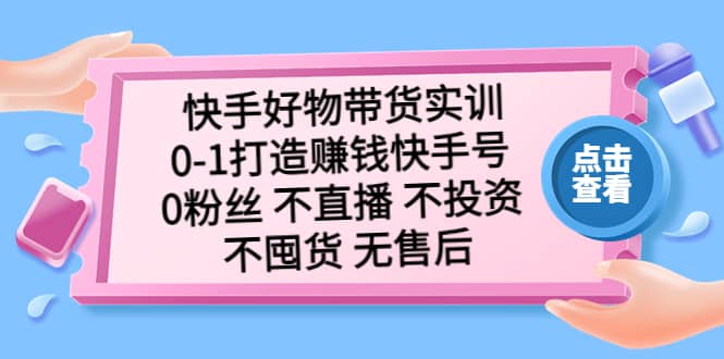 快手好物带货实训：0-1打造赚钱快手号 0粉丝 不直播 不投资 不囤货 无售后搞钱吧-网创项目资源站-副业项目-创业项目-搞钱项目搞钱吧