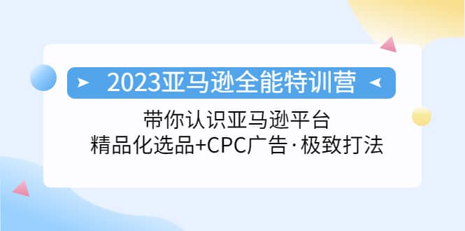 2023亚马逊全能特训营：玩转亚马逊平台+精品化·选品+CPC广告·极致打法搞钱吧-网创项目资源站-副业项目-创业项目-搞钱项目搞钱吧