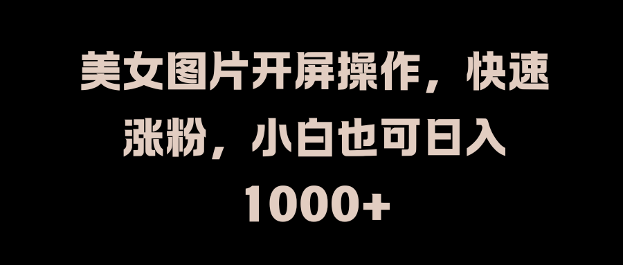 美女图片开屏操作，快速涨粉，小白也可日入1000+搞钱吧-网创项目资源站-副业项目-创业项目-搞钱项目搞钱吧