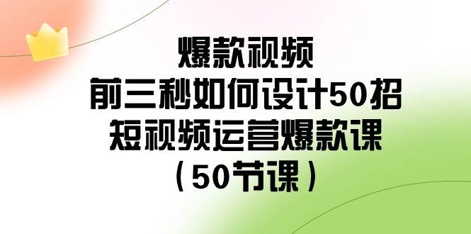 爆款视频-前三秒如何设计50招：短视频运营爆款课（50节课）搞钱吧-网创项目资源站-副业项目-创业项目-搞钱项目搞钱吧
