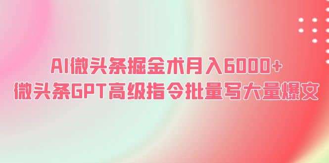 AI微头条掘金术月入6000+ 微头条GPT高级指令批量写大量爆文搞钱吧-网创项目资源站-副业项目-创业项目-搞钱项目搞钱吧
