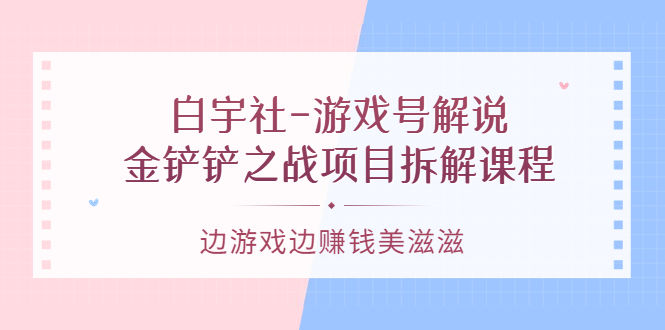 游戏号解说：金铲铲之战项目拆解课程，边游戏边赚钱美滋滋搞钱吧-网创项目资源站-副业项目-创业项目-搞钱项目搞钱吧