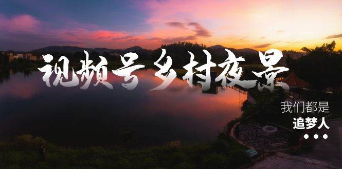 视频号乡村夜景治愈视频课程，一条龙实操玩法（教程+素材+软件）搞钱吧-网创项目资源站-副业项目-创业项目-搞钱项目搞钱吧
