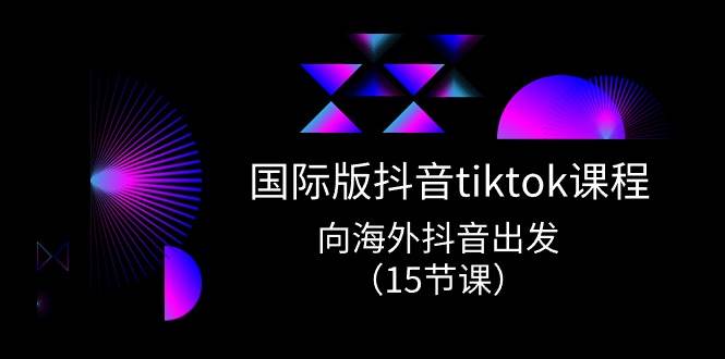 国际版 抖音tiktok实战课程，向海外抖音出发（15节课）搞钱吧-网创项目资源站-副业项目-创业项目-搞钱项目搞钱吧