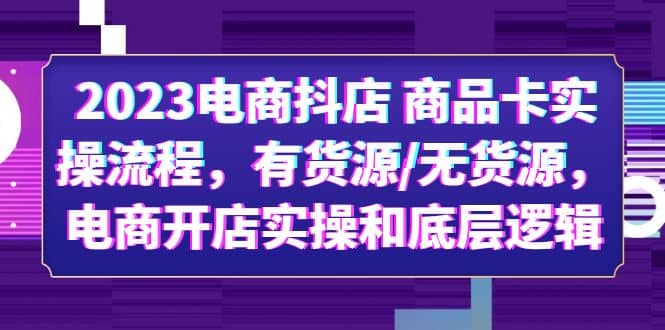 2023电商抖店 商品卡实操流程，有货源/无货源，电商开店实操和底层逻辑搞钱吧-网创项目资源站-副业项目-创业项目-搞钱项目搞钱吧