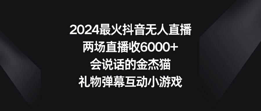 2024最火抖音无人直播，两场直播收6000+会说话的金杰猫 礼物弹幕互动小游戏搞钱吧-网创项目资源站-副业项目-创业项目-搞钱项目搞钱吧