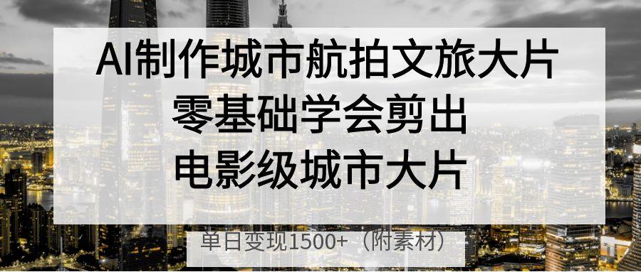 AI制作城市航拍文旅大片，零基础学会剪出电影级城市大片，单日变现1500+搞钱吧-网创项目资源站-副业项目-创业项目-搞钱项目搞钱吧