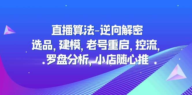 直播算法-逆向解密：选品，建模，老号重启，控流，罗盘分析，小店随心推搞钱吧-网创项目资源站-副业项目-创业项目-搞钱项目搞钱吧
