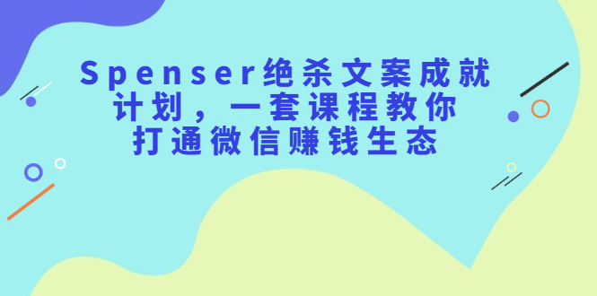 Spenser绝杀文案成就计划，一套课程教你打通微信赚钱生态搞钱吧-网创项目资源站-副业项目-创业项目-搞钱项目搞钱吧