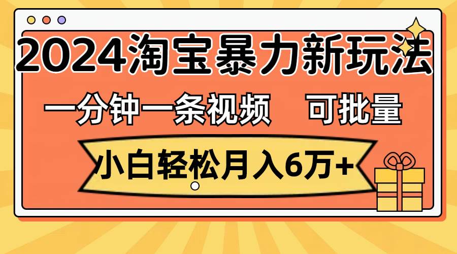 一分钟一条视频，小白轻松月入6万+，2024淘宝暴力新玩法，可批量放大收益搞钱吧-网创项目资源站-副业项目-创业项目-搞钱项目搞钱吧