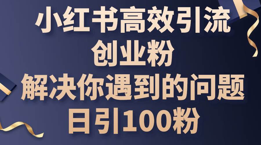 小红书高效引流创业粉，解决你遇到的问题，日引100粉搞钱吧-网创项目资源站-副业项目-创业项目-搞钱项目搞钱吧