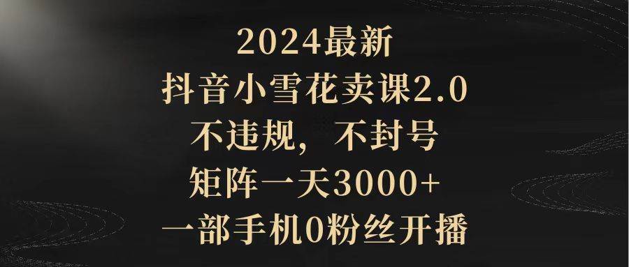 2024最新抖音小雪花卖课2.0 不违规 不封号 矩阵一天3000+一部手机0粉丝开播搞钱吧-网创项目资源站-副业项目-创业项目-搞钱项目搞钱吧