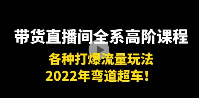 带货直播间全系高阶课程：各种打爆流量玩法，2022年弯道超车搞钱吧-网创项目资源站-副业项目-创业项目-搞钱项目搞钱吧
