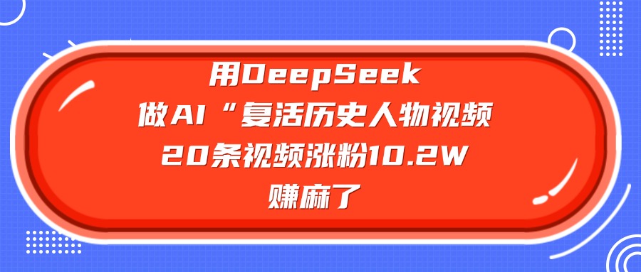 用DeepSeek做AI“复活历史人物”视频，20条视频涨粉10.2W，赚麻了搞钱吧-网创项目资源站-副业项目-创业项目-搞钱项目搞钱吧