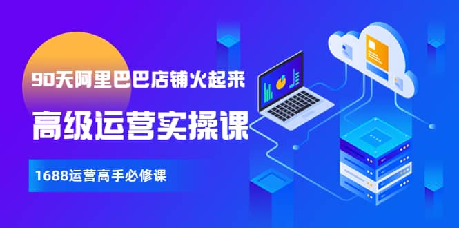 【90天阿里巴巴店铺火起来】高级运营实操课，1688运营高手必修课搞钱吧-网创项目资源站-副业项目-创业项目-搞钱项目搞钱吧