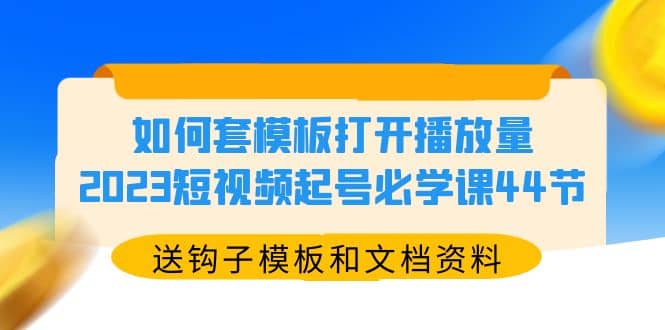 如何套模板打开播放量，2023短视频起号必学课44节（送钩子模板和文档资料）搞钱吧-网创项目资源站-副业项目-创业项目-搞钱项目搞钱吧