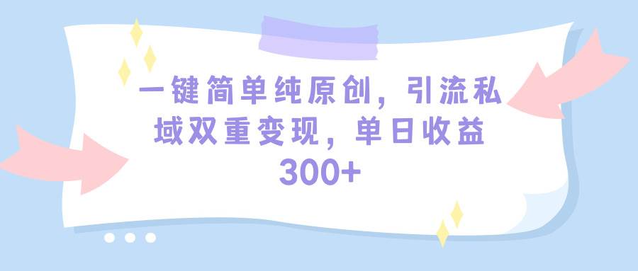 一键简单纯原创，引流私域双重变现，单日收益300+（教程+素材）搞钱吧-网创项目资源站-副业项目-创业项目-搞钱项目搞钱吧