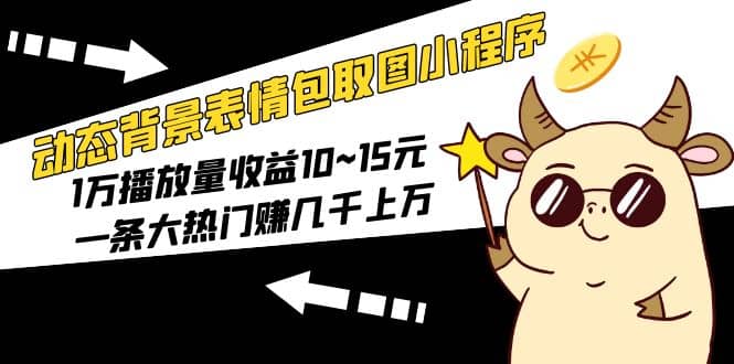 动态背景表情包取图小程序，1万播放量收益10~15元搞钱吧-网创项目资源站-副业项目-创业项目-搞钱项目搞钱吧