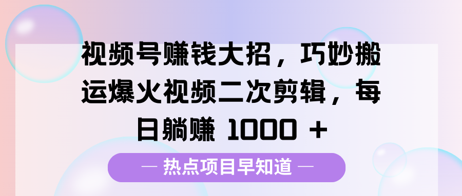 视频号赚钱大招，巧妙搬运爆火视频二次剪辑，每日躺赚 1000 +搞钱吧-网创项目资源站-副业项目-创业项目-搞钱项目搞钱吧