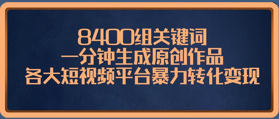 8400组关键词，一分钟生成原创作品，各大短视频平台暴力转化变现搞钱吧-网创项目资源站-副业项目-创业项目-搞钱项目搞钱吧
