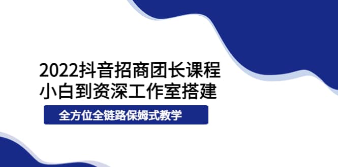 2022抖音招商团长课程，从小白到资深工作室搭建，全方位全链路保姆式教学搞钱吧-网创项目资源站-副业项目-创业项目-搞钱项目搞钱吧