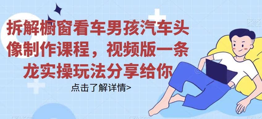 拆解橱窗看车男孩汽车头像制作课程，视频版一条龙实操玩法分享给你搞钱吧-网创项目资源站-副业项目-创业项目-搞钱项目搞钱吧