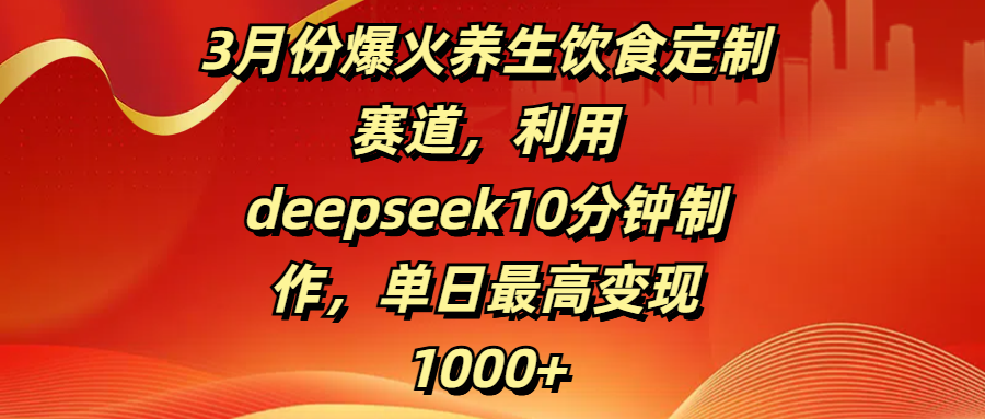 3月份爆火养生饮食定制赛道，利用deepseek10分钟制作，单日最高变现1000+搞钱吧-网创项目资源站-副业项目-创业项目-搞钱项目搞钱吧