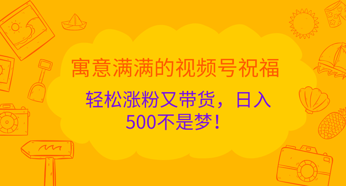 寓意满满的 视频号祝福，轻松涨粉又带货，日入500不是梦！搞钱吧-网创项目资源站-副业项目-创业项目-搞钱项目搞钱吧