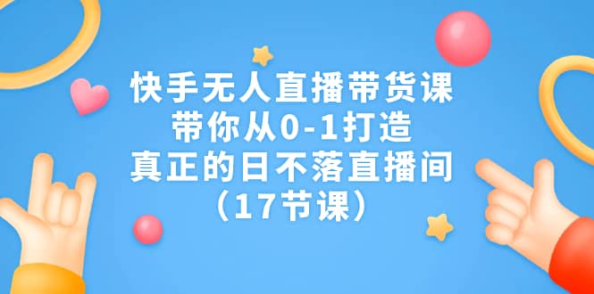 快手无人直播带货课，带你从0-1打造，真正的日不落直播间（17节课）搞钱吧-网创项目资源站-副业项目-创业项目-搞钱项目搞钱吧