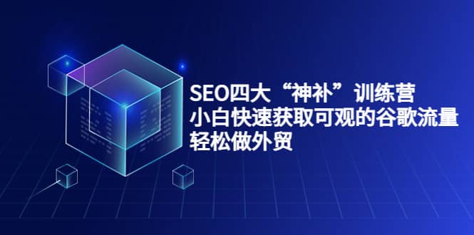 SEO四大“神补”训练营，小白快速获取可观的谷歌流量，轻松做外贸搞钱吧-网创项目资源站-副业项目-创业项目-搞钱项目搞钱吧
