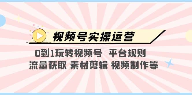 视频号实操运营，0到1玩转视频号 平台规则 流量获取 素材剪辑 视频制作等搞钱吧-网创项目资源站-副业项目-创业项目-搞钱项目搞钱吧